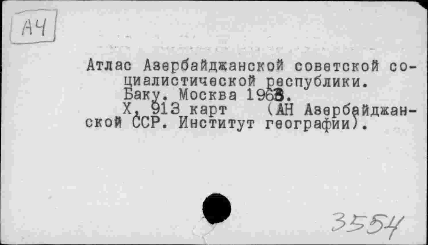 ﻿Атлас Азербайджанской советской со циалистической республики. Баку. Москва 196В.
X, 913 карт (АН Азербайджан ской ССР. Институт географии).